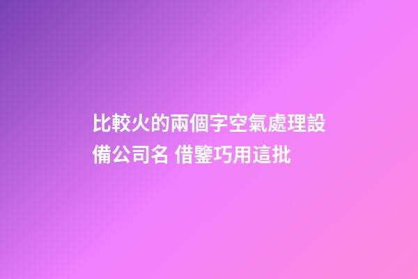 比較火的兩個字空氣處理設備公司名 借鑒巧用這批-第1張-公司起名-玄機派